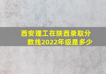 西安理工在陕西录取分数线2022年级是多少