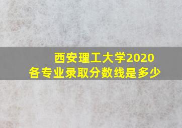 西安理工大学2020各专业录取分数线是多少