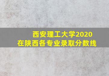 西安理工大学2020在陕西各专业录取分数线