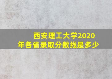 西安理工大学2020年各省录取分数线是多少