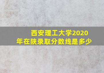 西安理工大学2020年在陕录取分数线是多少