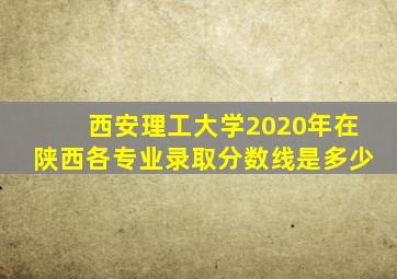 西安理工大学2020年在陕西各专业录取分数线是多少