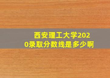 西安理工大学2020录取分数线是多少啊