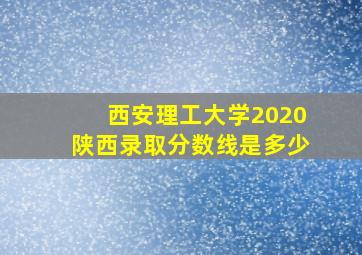 西安理工大学2020陕西录取分数线是多少