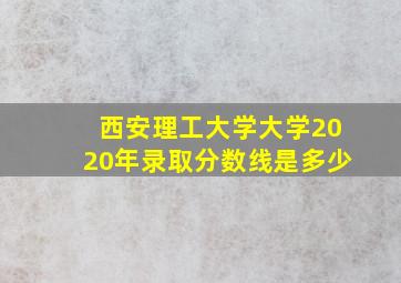 西安理工大学大学2020年录取分数线是多少