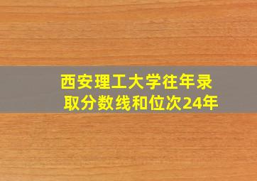 西安理工大学往年录取分数线和位次24年