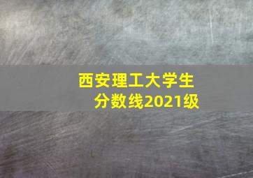 西安理工大学生分数线2021级