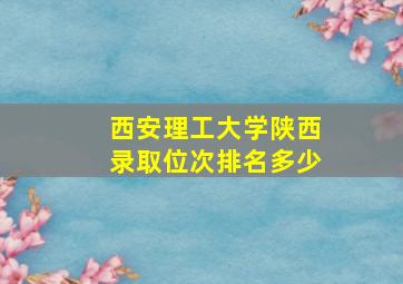 西安理工大学陕西录取位次排名多少