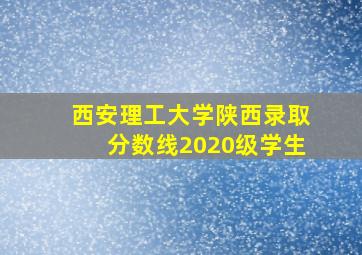 西安理工大学陕西录取分数线2020级学生