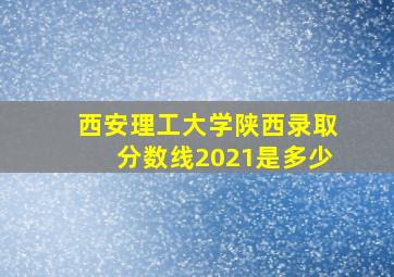 西安理工大学陕西录取分数线2021是多少