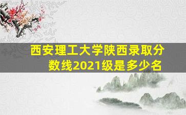 西安理工大学陕西录取分数线2021级是多少名