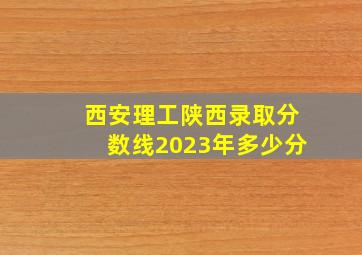 西安理工陕西录取分数线2023年多少分