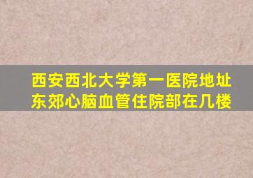 西安西北大学第一医院地址东郊心脑血管住院部在几楼