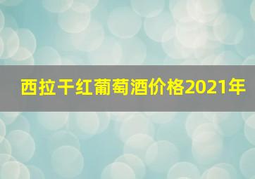 西拉干红葡萄酒价格2021年