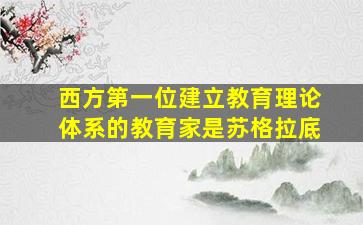 西方第一位建立教育理论体系的教育家是苏格拉底