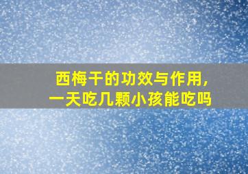 西梅干的功效与作用,一天吃几颗小孩能吃吗