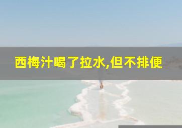 西梅汁喝了拉水,但不排便