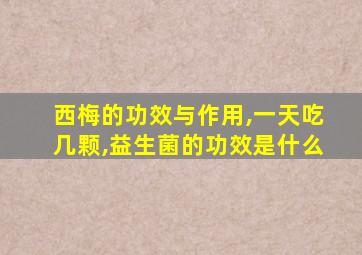 西梅的功效与作用,一天吃几颗,益生菌的功效是什么