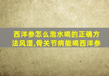 西洋参怎么泡水喝的正确方法风湿,骨关节病能喝西洋参