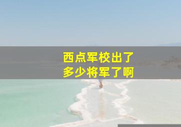 西点军校出了多少将军了啊