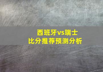 西班牙vs瑞士比分推荐预测分析