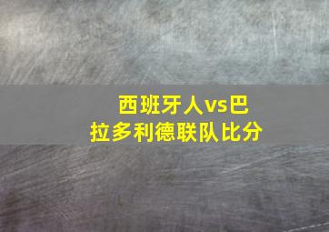 西班牙人vs巴拉多利德联队比分