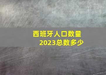 西班牙人口数量2023总数多少