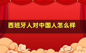 西班牙人对中国人怎么样