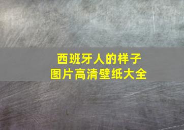 西班牙人的样子图片高清壁纸大全