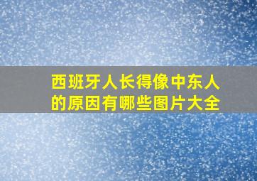 西班牙人长得像中东人的原因有哪些图片大全