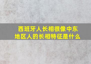 西班牙人长相很像中东地区人的长相特征是什么