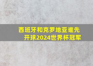 西班牙和克罗地亚谁先开球2024世界杯冠军