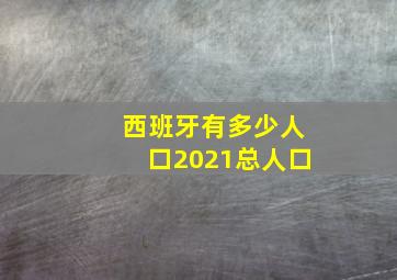 西班牙有多少人口2021总人口