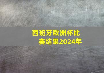 西班牙欧洲杯比赛结果2024年