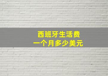 西班牙生活费一个月多少美元