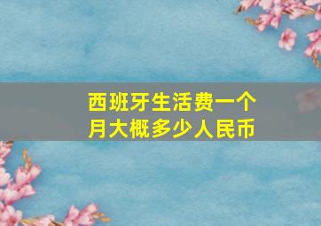 西班牙生活费一个月大概多少人民币