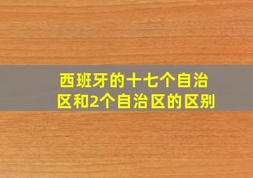 西班牙的十七个自治区和2个自治区的区别