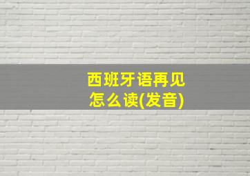 西班牙语再见怎么读(发音)