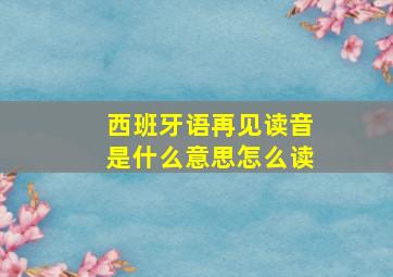 西班牙语再见读音是什么意思怎么读