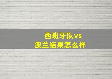 西班牙队vs波兰结果怎么样