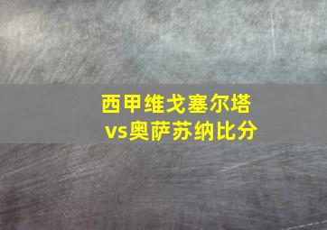 西甲维戈塞尔塔vs奥萨苏纳比分