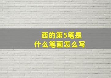 西的第5笔是什么笔画怎么写