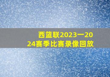 西篮联2023一2024赛季比赛录像回放