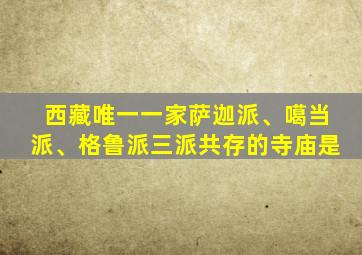 西藏唯一一家萨迦派、噶当派、格鲁派三派共存的寺庙是