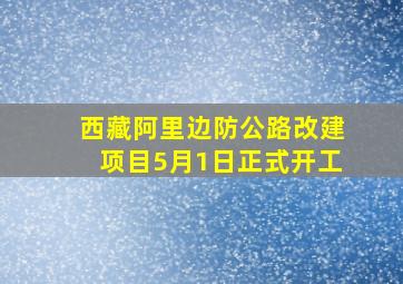 西藏阿里边防公路改建项目5月1日正式开工