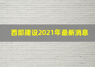 西部建设2021年最新消息