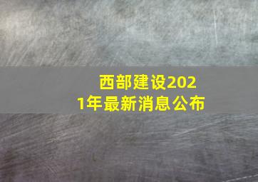 西部建设2021年最新消息公布