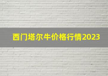 西门塔尔牛价格行情2023