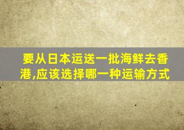 要从日本运送一批海鲜去香港,应该选择哪一种运输方式