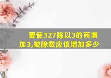 要使327除以3的商增加3,被除数应该增加多少